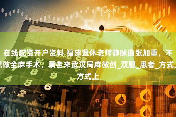 在线配资开户资料 福建退休老师静脉曲张加重，不想做全麻手术，慕名来武汉局麻微创_双腿_患者_方式上