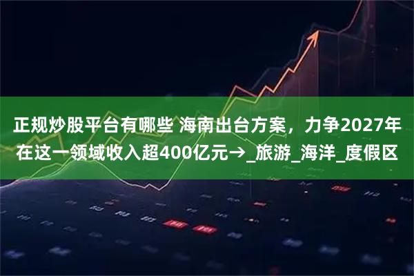 正规炒股平台有哪些 海南出台方案，力争2027年在这一领域收入超400亿元→_旅游_海洋_度假区