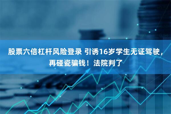 股票六倍杠杆风险登录 引诱16岁学生无证驾驶，再碰瓷骗钱！法院判了