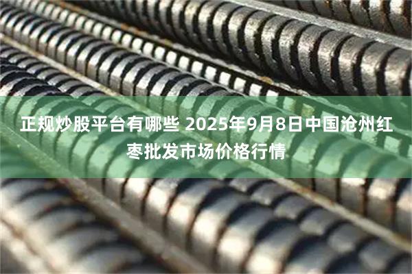 正规炒股平台有哪些 2025年9月8日中国沧州红枣批发市场价格行情