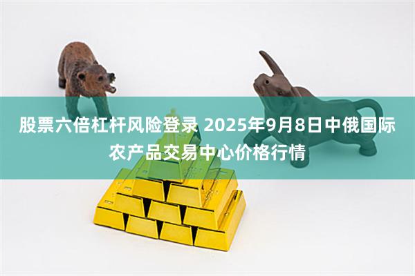股票六倍杠杆风险登录 2025年9月8日中俄国际农产品交易中心价格行情