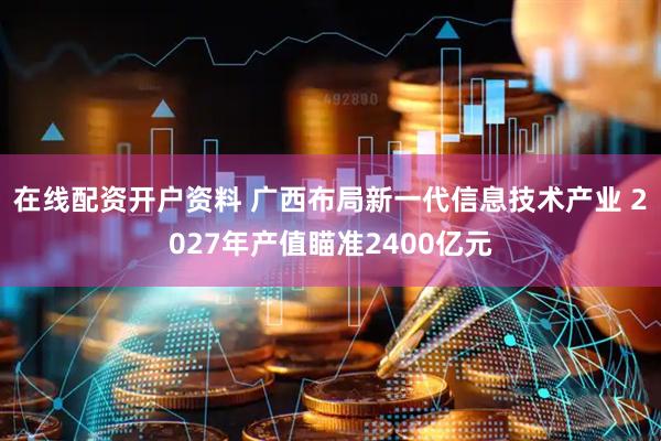 在线配资开户资料 广西布局新一代信息技术产业 2027年产值瞄准2400亿元