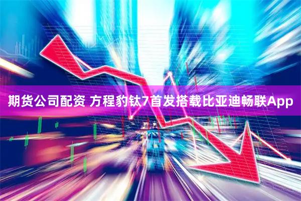 期货公司配资 方程豹钛7首发搭载比亚迪畅联App