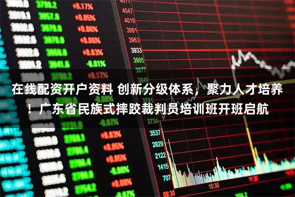 在线配资开户资料 创新分级体系，聚力人才培养！广东省民族式摔跤裁判员培训班开班启航