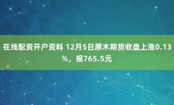 在线配资开户资料 12月5日原木期货收盘上涨0.13%，报765.5元