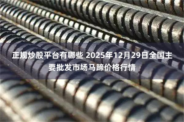 正规炒股平台有哪些 2025年12月29日全国主要批发市场马蹄价格行情