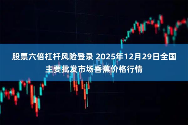 股票六倍杠杆风险登录 2025年12月29日全国主要批发市场香蕉价格行情