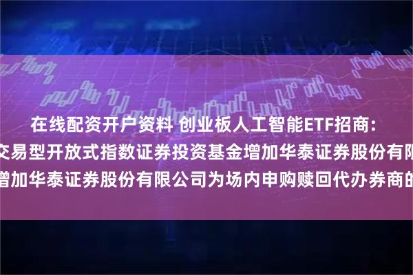 在线配资开户资料 创业板人工智能ETF招商: 关于招商创业板人工智能交易型开放式指数证券投资基金增加华泰证券股份有限公司为场内申购赎回代办券商的公告
