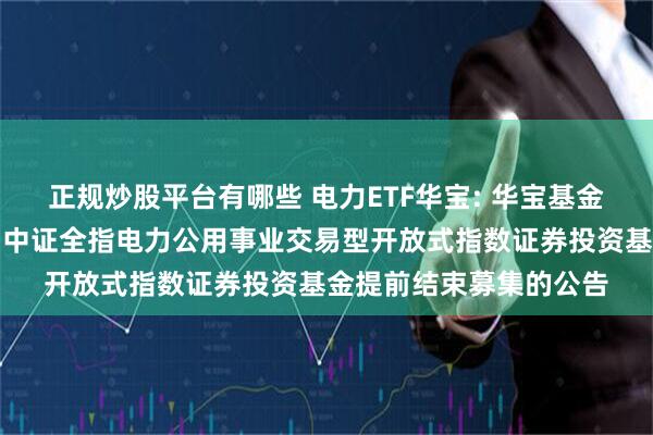 正规炒股平台有哪些 电力ETF华宝: 华宝基金管理有限公司关于华宝中证全指电力公用事业交易型开放式指数证券投资基金提前结束募集的公告