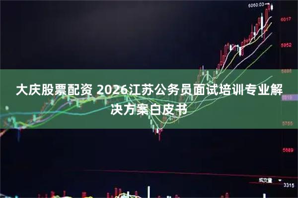 大庆股票配资 2026江苏公务员面试培训专业解决方案白皮书